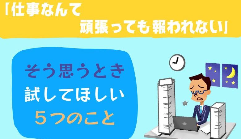 「仕事なんて頑張っても報われない」そう思うとき試してほしい５つのこと