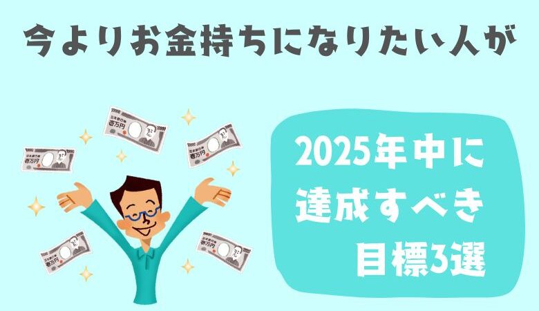 今よりお金持ちになりたい人が2025年中に達成すべき目標3選