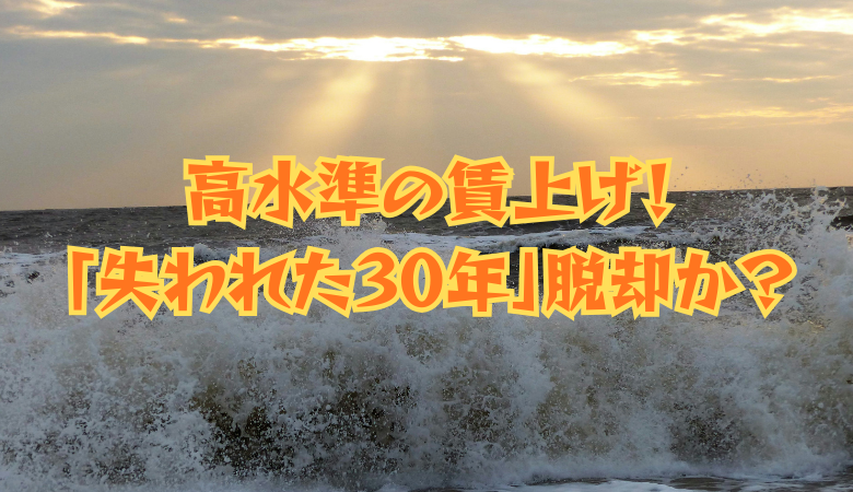 歴史的な高水準の賃上げ！ついに日本「失われた30年」から脱却か？