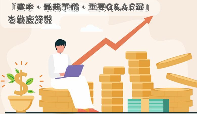 新NISAの「基本・最新事情・重要Q&A6選」を徹底解説