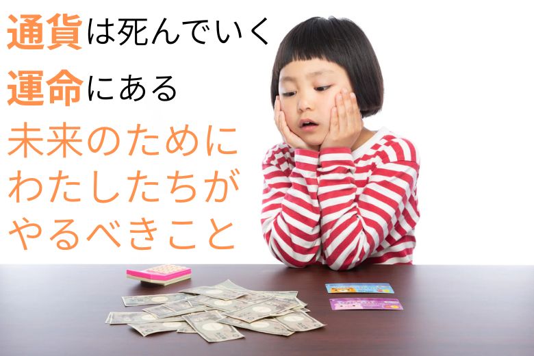 通貨は死んでいく運命にある。未来のためにわたしたちがやるべきこと