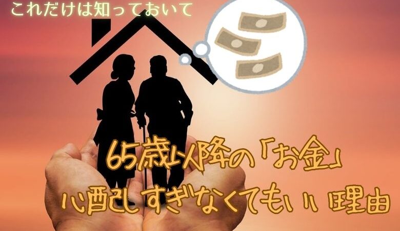 【これだけは知っておいて】６５歳以降の「お金」にビビりすぎなくても良い納得の理由