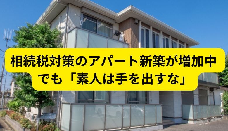 相続税対策のアパート新築が増加中 でも「素人は手を出すな」