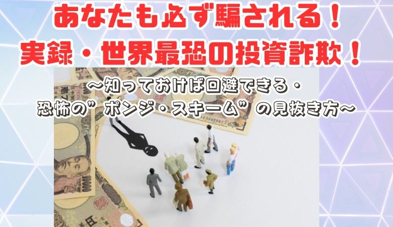 あなたも必ず騙される！実録・世界最恐の投資詐欺！ 〜知っておけば回避できる・恐怖の”ポンジ・スキーム”の見抜き方〜