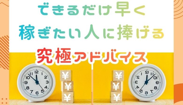 できるだけ早く稼ぎたい人に捧げる究極アドバイス
