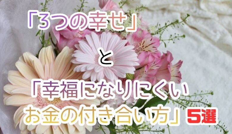 「3つの幸せ」と「幸福になりにくいお金の付き合い方」5選