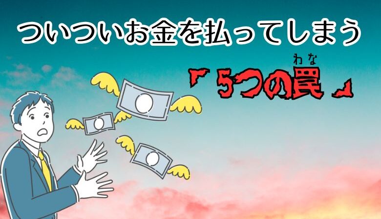 ついついお金を払ってしまう「5つの罠」
